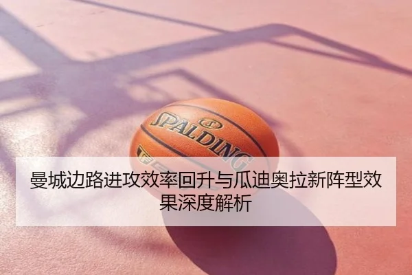 曼城边路进攻效率回升与瓜迪奥拉新阵型效果深度解析