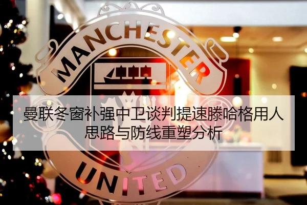 曼联冬窗补强中卫谈判提速滕哈格用人思路与防线重塑分析