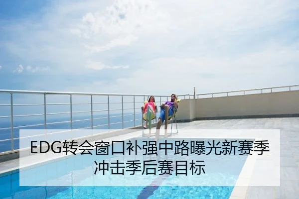 EDG转会窗口补强中路曝光新赛季冲击季后赛目标