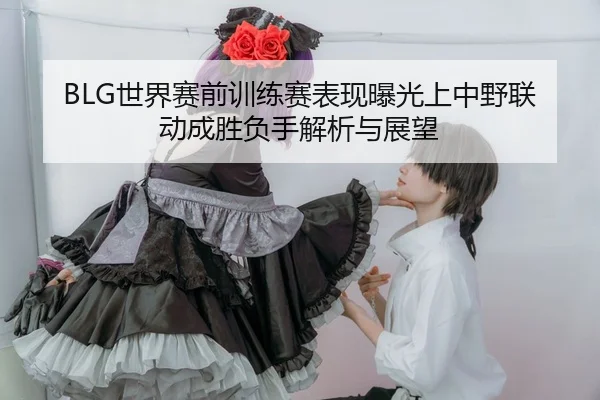 BLG世界赛前训练赛表现曝光上中野联动成胜负手解析与展望
