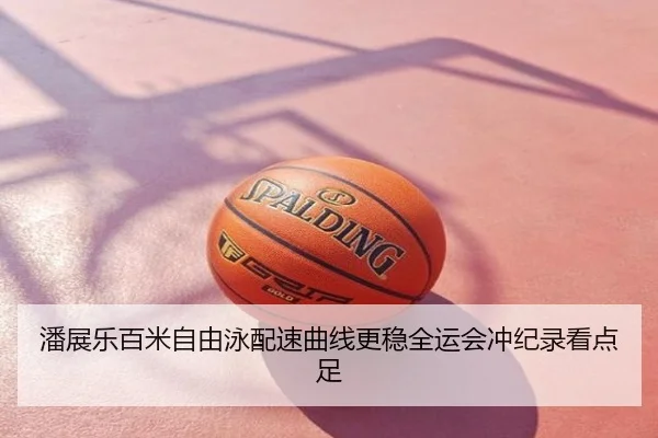 潘展乐百米自由泳配速曲线更稳全运会冲纪录看点足